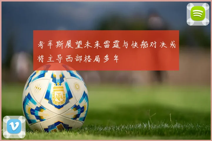 考辛斯展望未来雷霆与快船对决或将主导西部格局多年