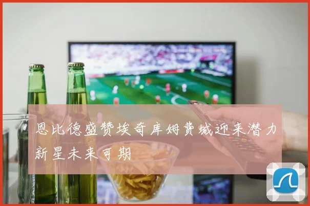 恩比德盛赞埃奇库姆费城迎来潜力新星未来可期
