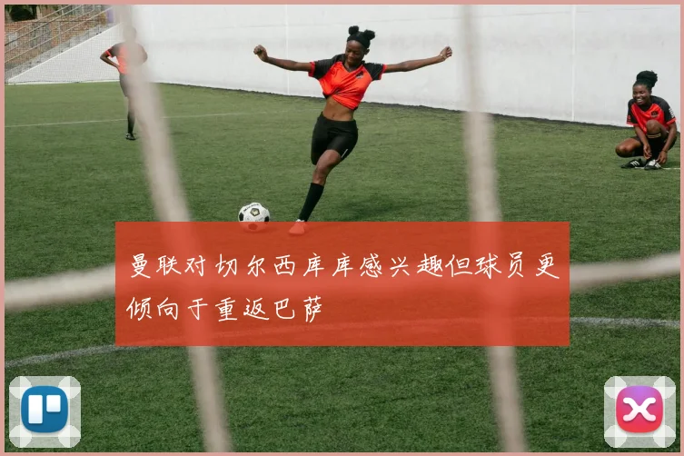 曼联对切尔西库库感兴趣但球员更倾向于重返巴萨