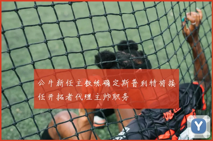 公牛新任主教练确定斯普利特将接任开拓者代理主帅职务