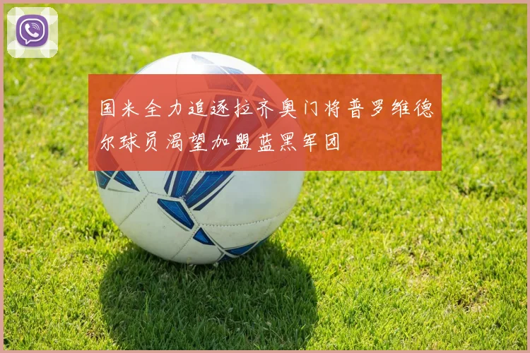 国米全力追逐拉齐奥门将普罗维德尔球员渴望加盟蓝黑军团