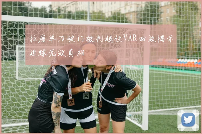 拉唐单刀破门被判越位VAR回放揭示进球无效真相
