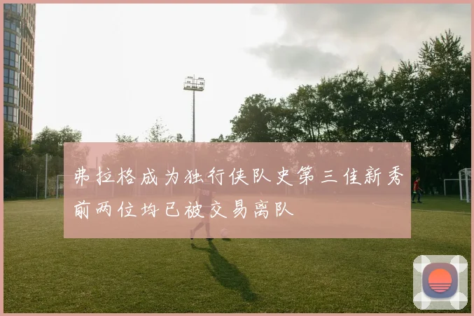 弗拉格成为独行侠队史第三佳新秀前两位均已被交易离队