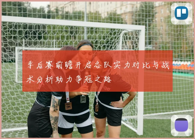 季后赛前瞻开启各队实力对比与战术分析助力争冠之路