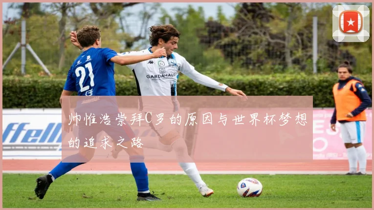 帅惟浩崇拜C罗的原因与世界杯梦想的追求之路