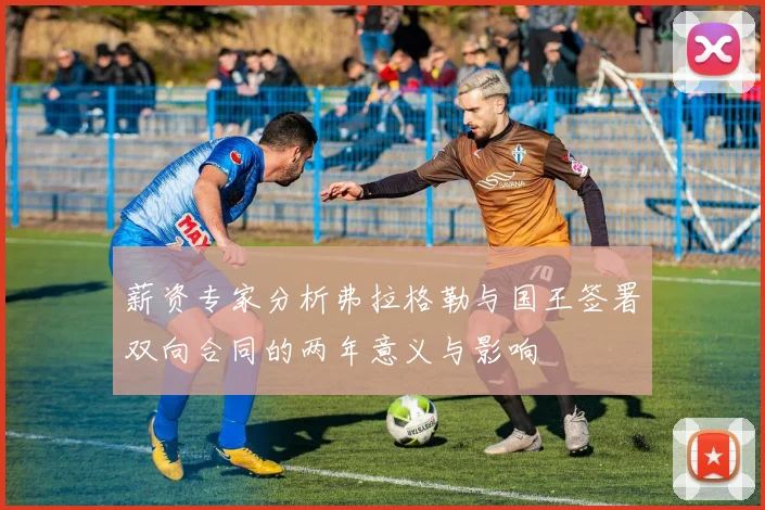 薪资专家分析弗拉格勒与国王签署双向合同的两年意义与影响