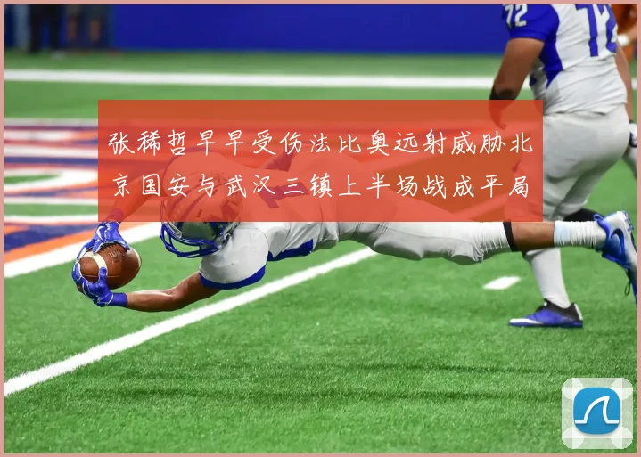 张稀哲早早受伤法比奥远射威胁北京国安与武汉三镇上半场战成平局