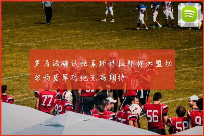 罗马诺确认帕莱斯特拉即将加盟切尔西蓝军对他充满期待