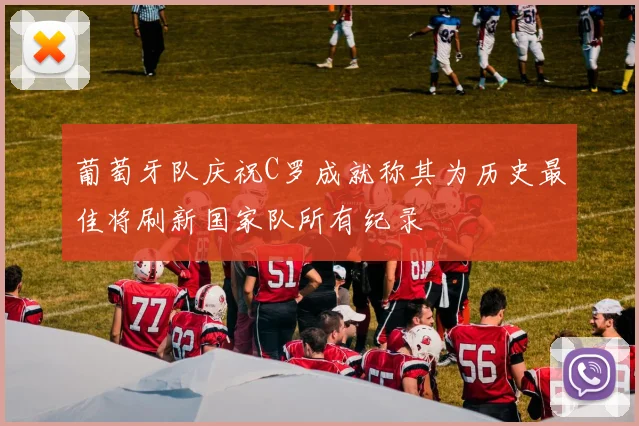葡萄牙队庆祝C罗成就称其为历史最佳将刷新国家队所有纪录