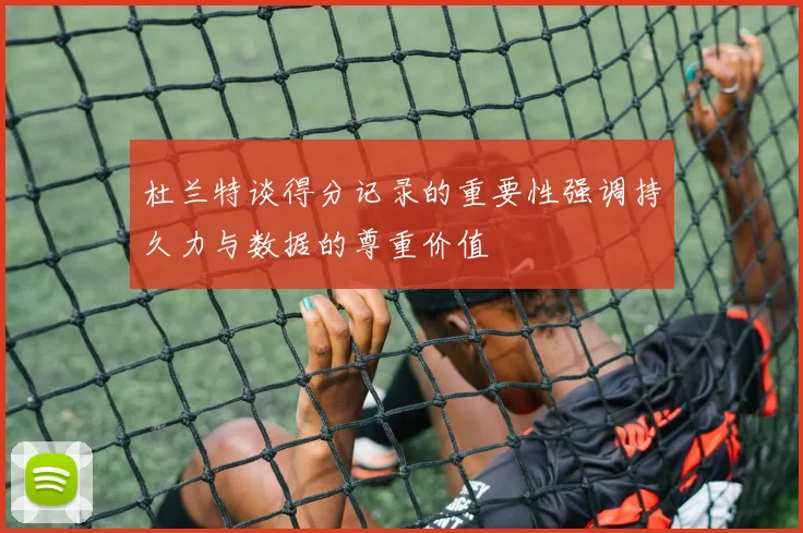 杜兰特谈得分记录的重要性强调持久力与数据的尊重价值