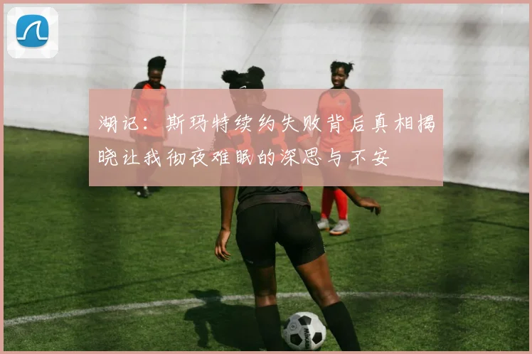 湖记：斯玛特续约失败背后真相揭晓让我彻夜难眠的深思与不安