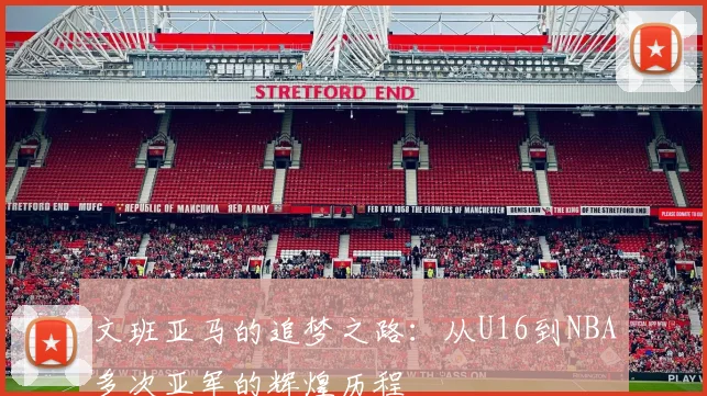 文班亚马的追梦之路：从U16到NBA多次亚军的辉煌历程