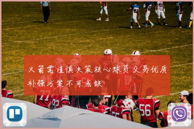 火箭需谨慎决策核心球员交易优质补强方案不可或缺
