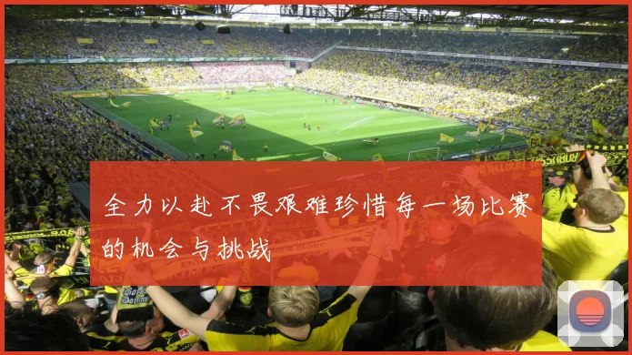 全力以赴不畏艰难珍惜每一场比赛的机会与挑战
