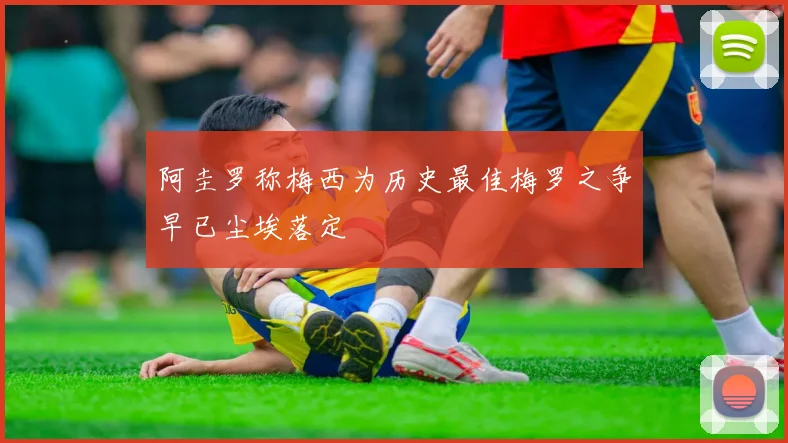 阿圭罗称梅西为历史最佳梅罗之争早已尘埃落定