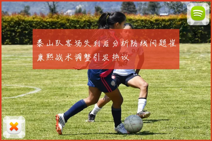 泰山队客场失利后分析防线问题崔康熙战术调整引发热议