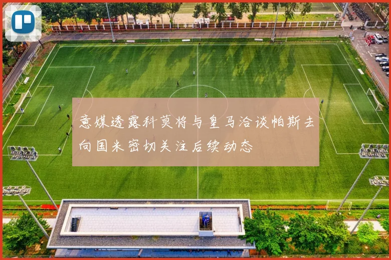 意媒透露科莫将与皇马洽谈帕斯去向国米密切关注后续动态