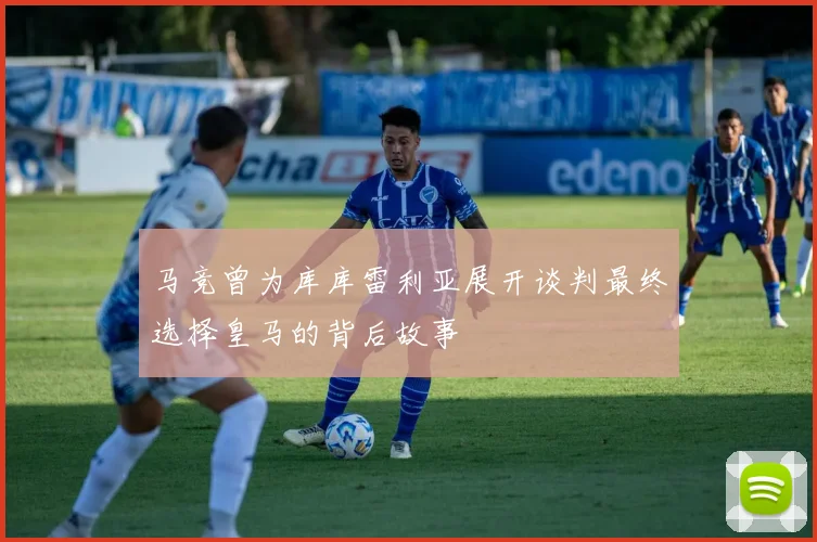 马竞曾为库库雷利亚展开谈判最终选择皇马的背后故事