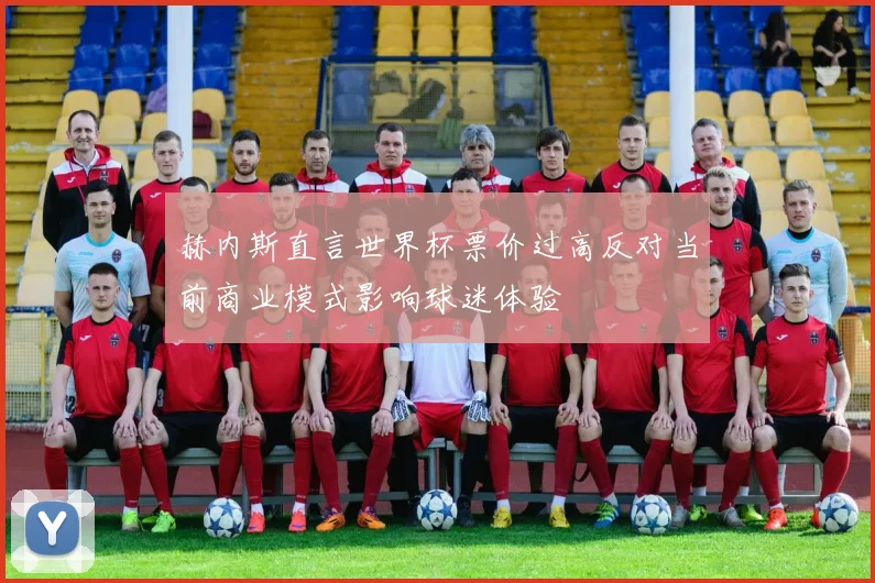 赫内斯直言世界杯票价过高反对当前商业模式影响球迷体验