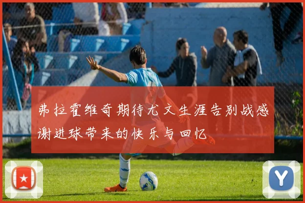 弗拉霍维奇期待尤文生涯告别战感谢进球带来的快乐与回忆