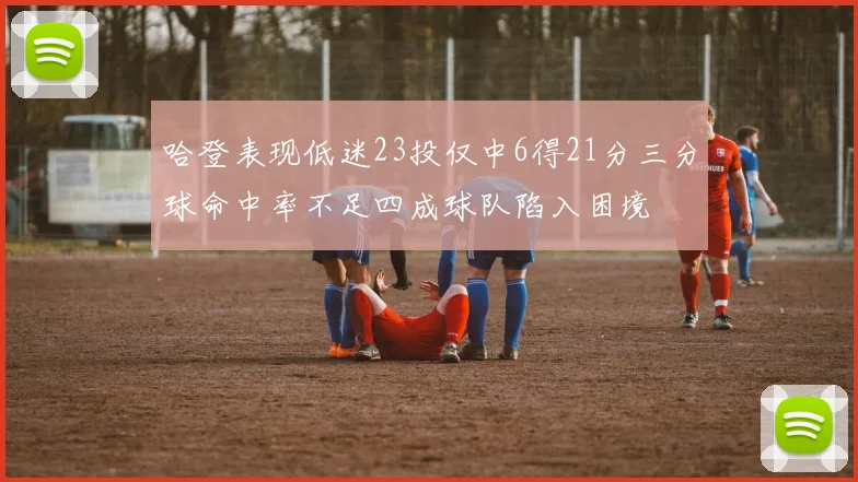 哈登表现低迷23投仅中6得21分三分球命中率不足四成球队陷入困境