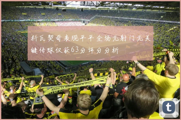 科瓦契奇表现平平全场无射门无关键传球仅获63分评分分析