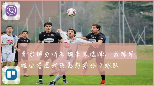 费尔顿分析布朗未来选择：留绿军难逃塔图姆阴影想要独立球队
