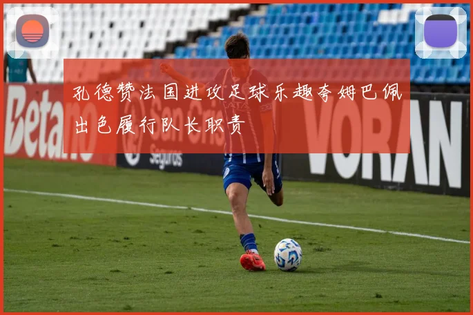 孔德赞法国进攻足球乐趣夸姆巴佩出色履行队长职责