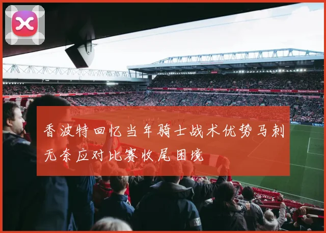 香波特回忆当年骑士战术优势马刺无奈应对比赛收尾困境