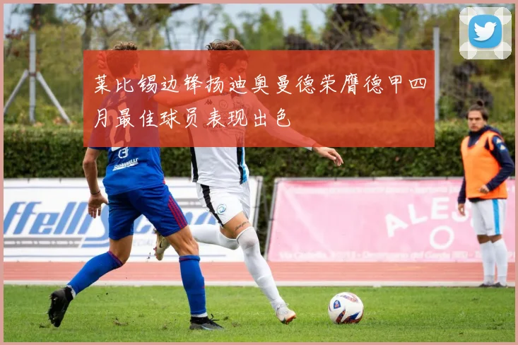 莱比锡边锋扬迪奥曼德荣膺德甲四月最佳球员表现出色