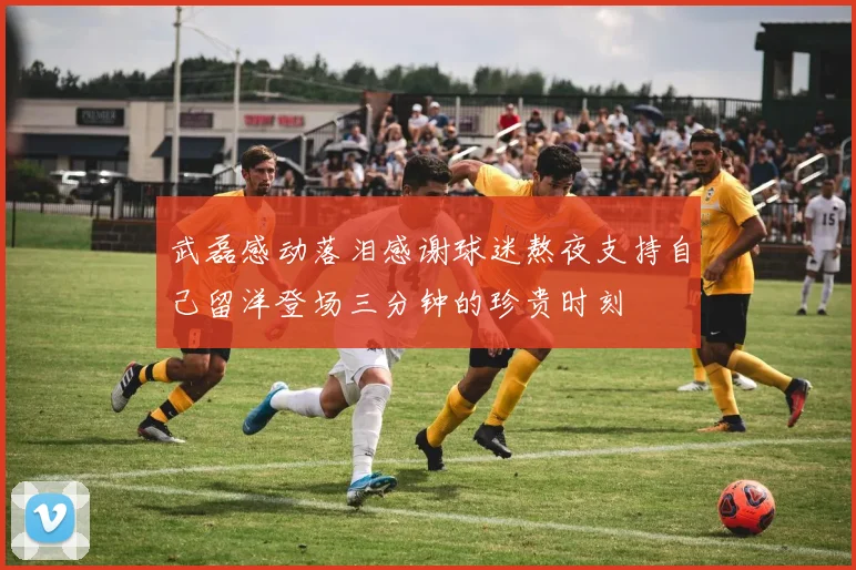 武磊感动落泪感谢球迷熬夜支持自己留洋登场三分钟的珍贵时刻